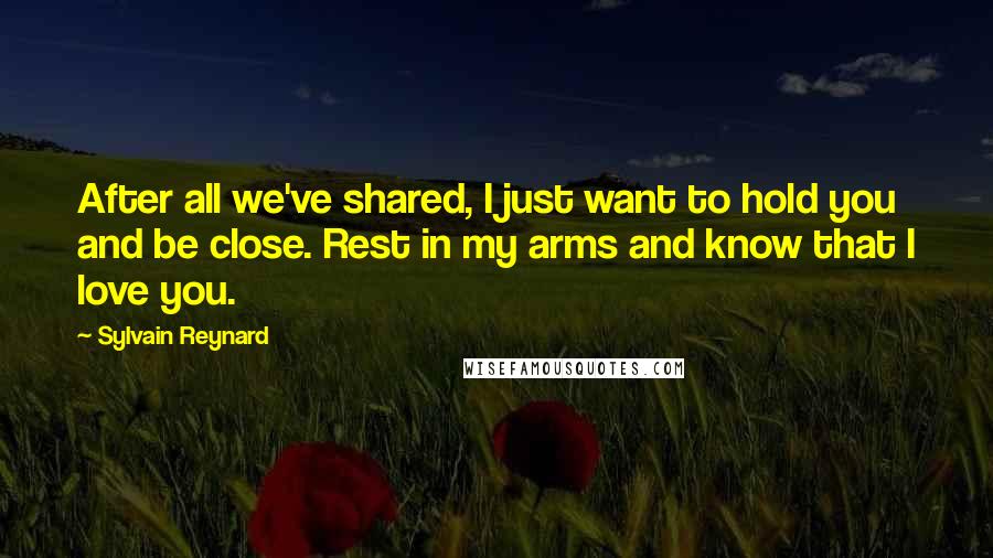 Sylvain Reynard Quotes: After all we've shared, I just want to hold you and be close. Rest in my arms and know that I love you.