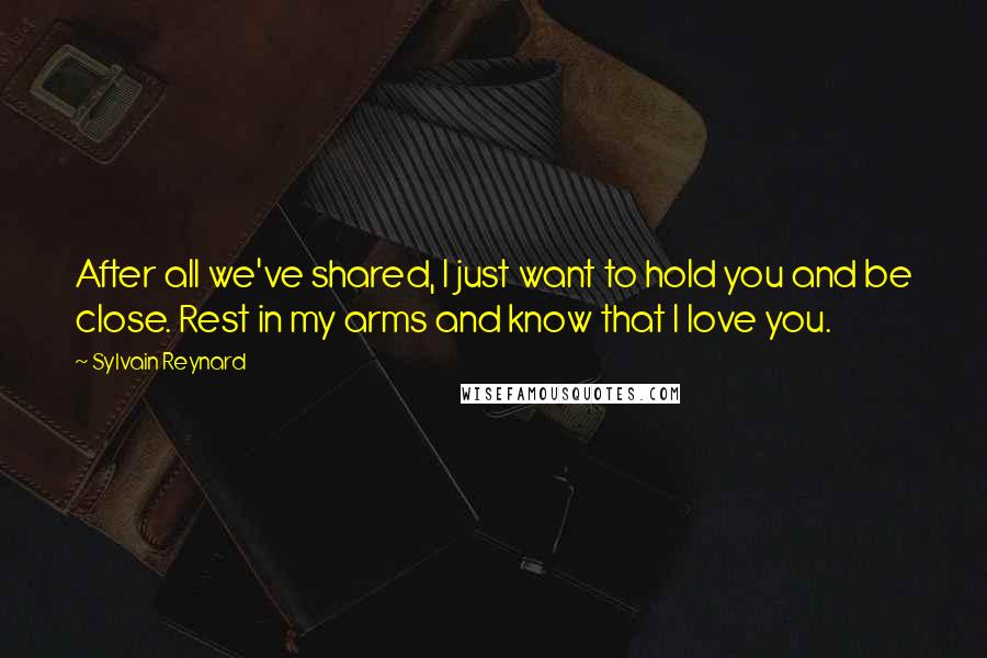 Sylvain Reynard Quotes: After all we've shared, I just want to hold you and be close. Rest in my arms and know that I love you.