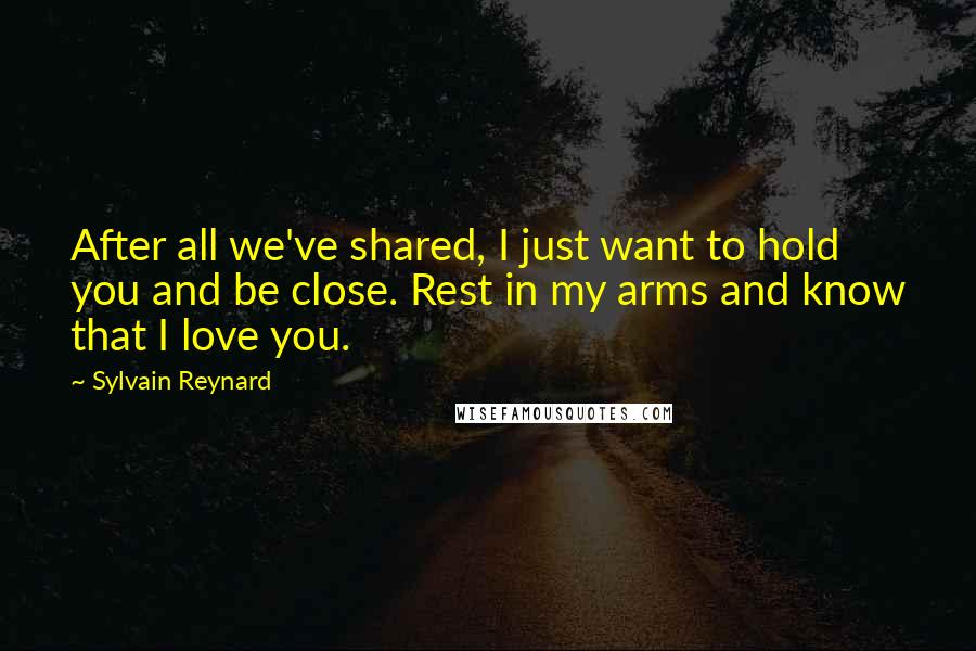 Sylvain Reynard Quotes: After all we've shared, I just want to hold you and be close. Rest in my arms and know that I love you.