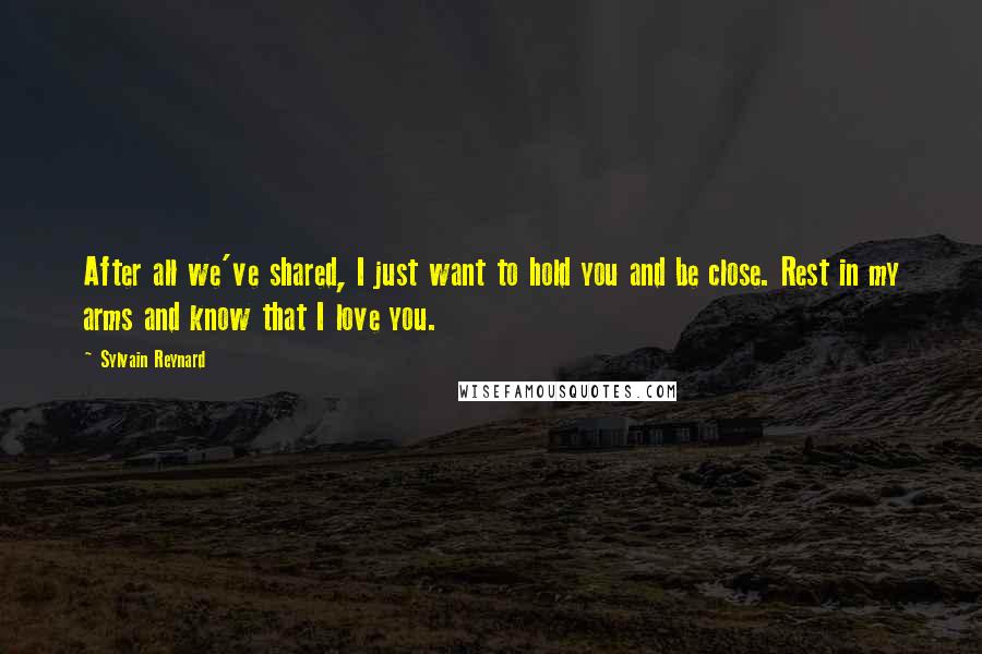 Sylvain Reynard Quotes: After all we've shared, I just want to hold you and be close. Rest in my arms and know that I love you.