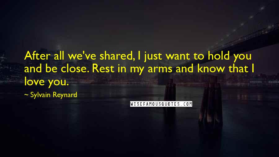 Sylvain Reynard Quotes: After all we've shared, I just want to hold you and be close. Rest in my arms and know that I love you.