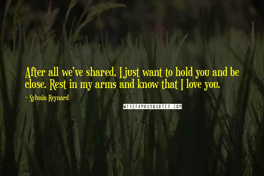 Sylvain Reynard Quotes: After all we've shared, I just want to hold you and be close. Rest in my arms and know that I love you.