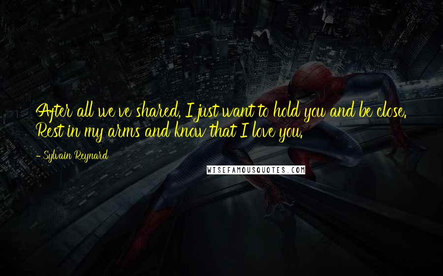 Sylvain Reynard Quotes: After all we've shared, I just want to hold you and be close. Rest in my arms and know that I love you.