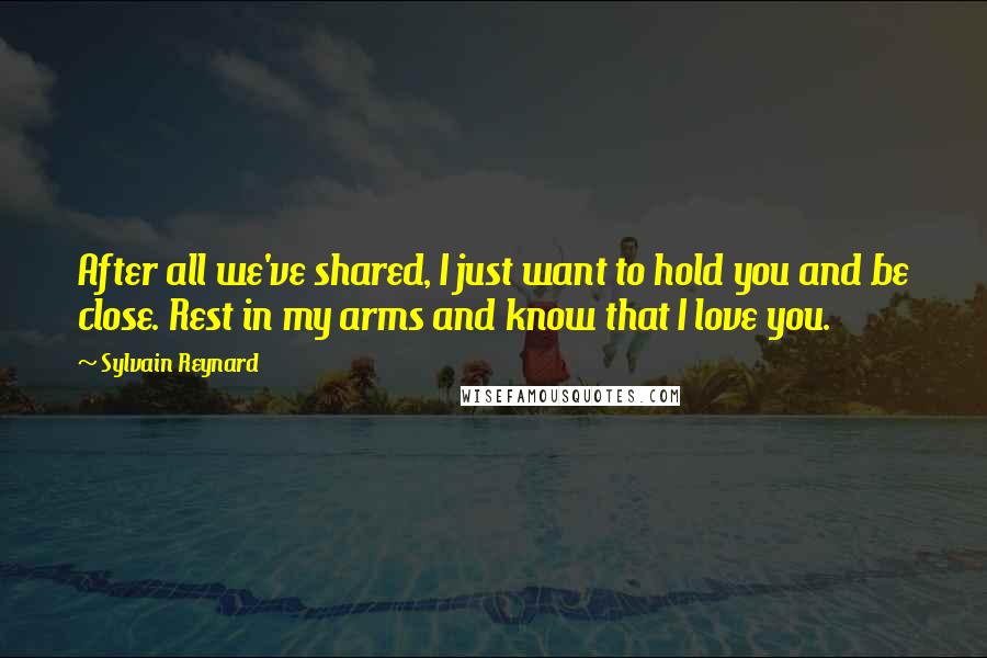 Sylvain Reynard Quotes: After all we've shared, I just want to hold you and be close. Rest in my arms and know that I love you.