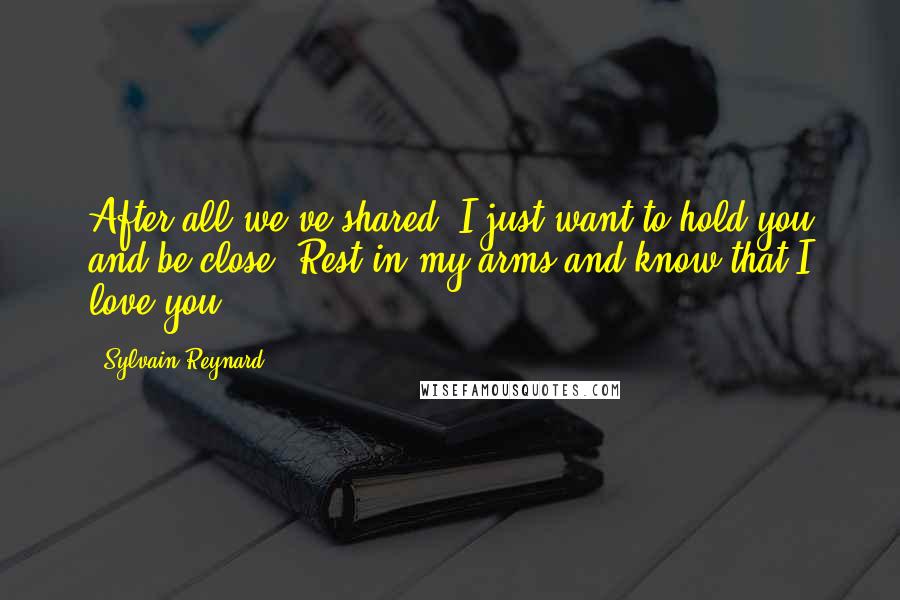 Sylvain Reynard Quotes: After all we've shared, I just want to hold you and be close. Rest in my arms and know that I love you.