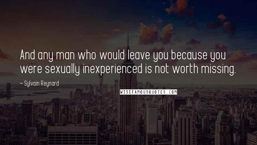 Sylvain Reynard Quotes: And any man who would leave you because you were sexually inexperienced is not worth missing.