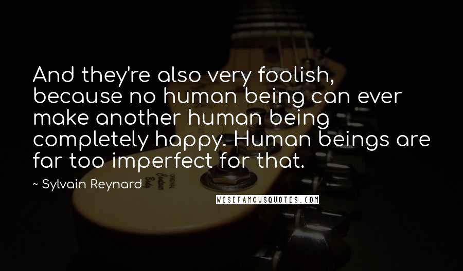 Sylvain Reynard Quotes: And they're also very foolish, because no human being can ever make another human being completely happy. Human beings are far too imperfect for that.