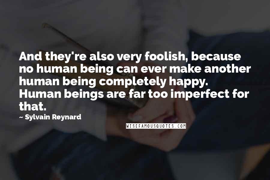 Sylvain Reynard Quotes: And they're also very foolish, because no human being can ever make another human being completely happy. Human beings are far too imperfect for that.