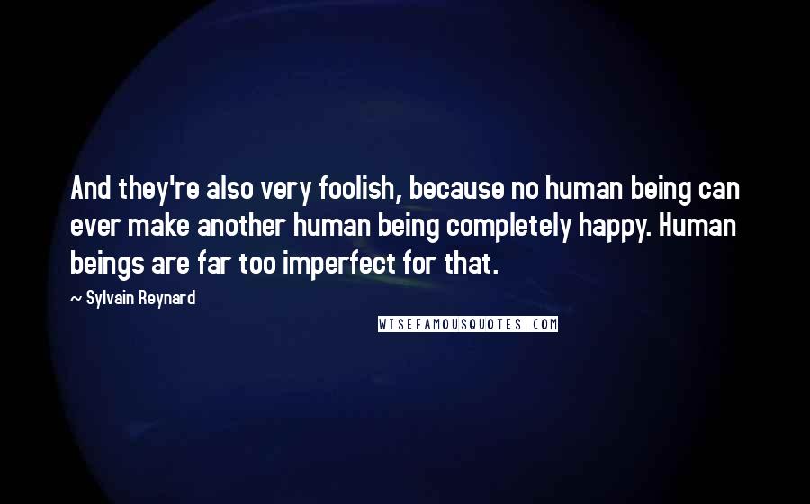 Sylvain Reynard Quotes: And they're also very foolish, because no human being can ever make another human being completely happy. Human beings are far too imperfect for that.