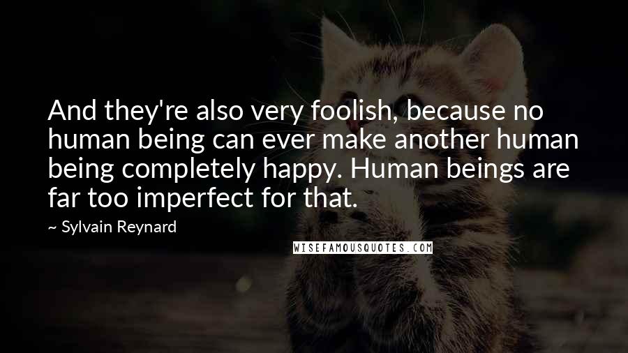 Sylvain Reynard Quotes: And they're also very foolish, because no human being can ever make another human being completely happy. Human beings are far too imperfect for that.