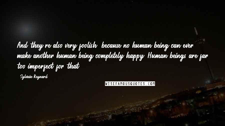 Sylvain Reynard Quotes: And they're also very foolish, because no human being can ever make another human being completely happy. Human beings are far too imperfect for that.