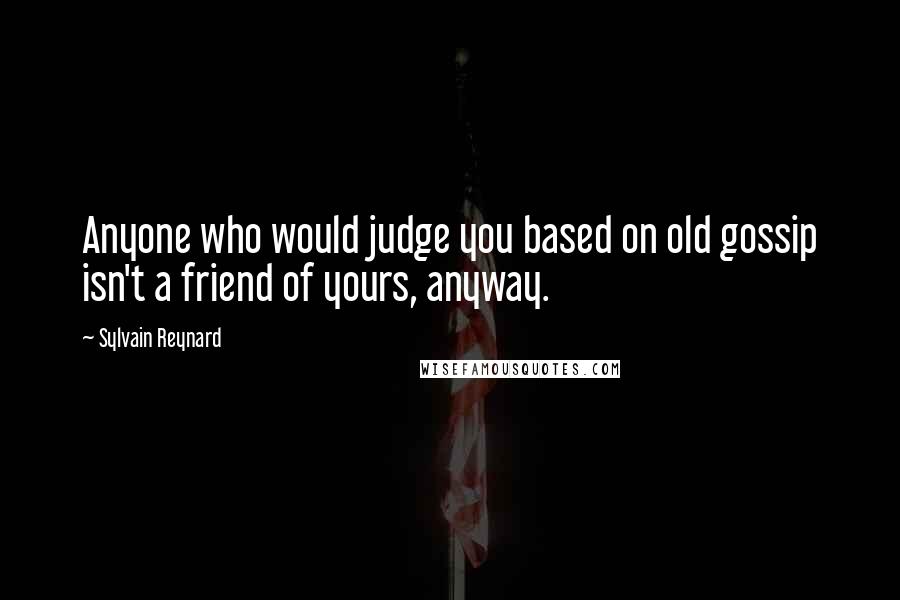 Sylvain Reynard Quotes: Anyone who would judge you based on old gossip isn't a friend of yours, anyway.