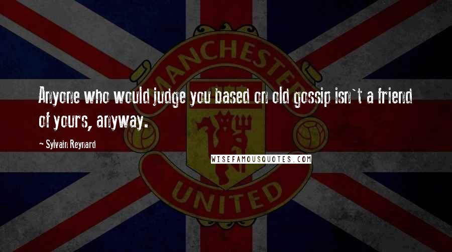 Sylvain Reynard Quotes: Anyone who would judge you based on old gossip isn't a friend of yours, anyway.