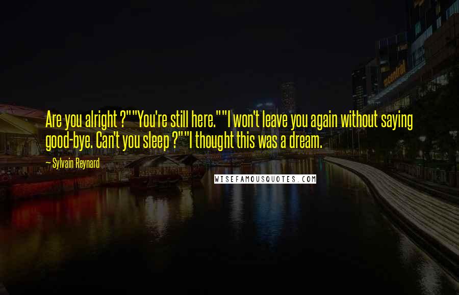 Sylvain Reynard Quotes: Are you alright ?""You're still here.""I won't leave you again without saying good-bye. Can't you sleep ?""I thought this was a dream.