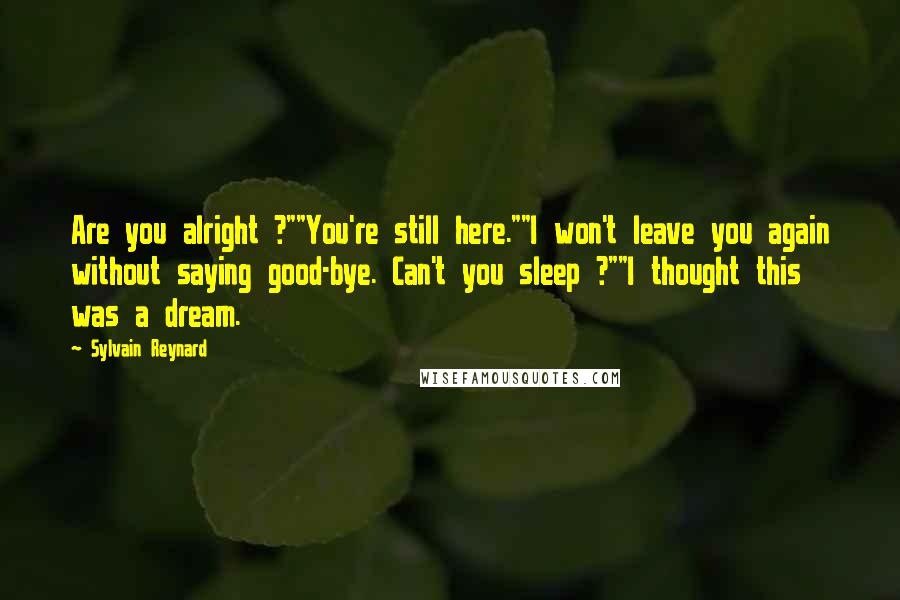 Sylvain Reynard Quotes: Are you alright ?""You're still here.""I won't leave you again without saying good-bye. Can't you sleep ?""I thought this was a dream.