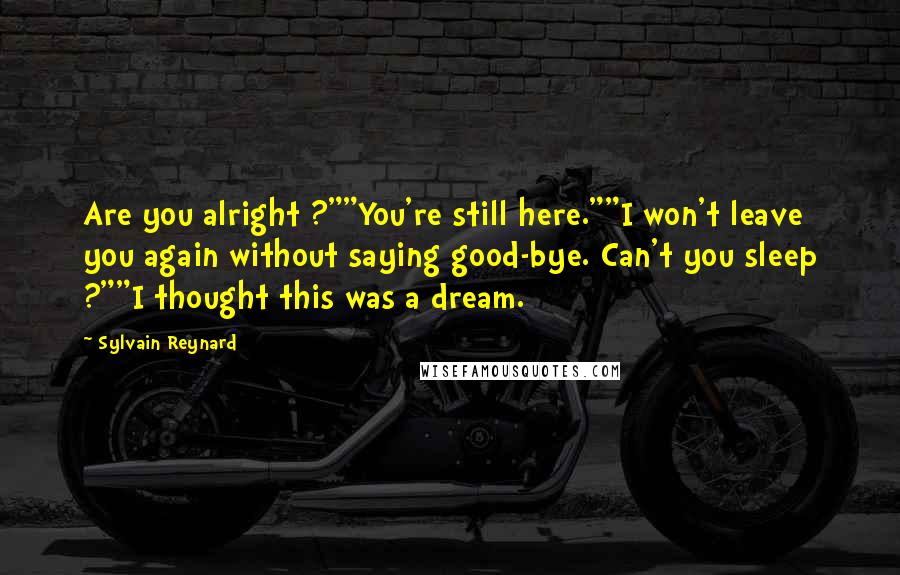 Sylvain Reynard Quotes: Are you alright ?""You're still here.""I won't leave you again without saying good-bye. Can't you sleep ?""I thought this was a dream.