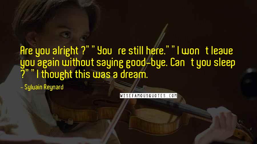 Sylvain Reynard Quotes: Are you alright ?""You're still here.""I won't leave you again without saying good-bye. Can't you sleep ?""I thought this was a dream.