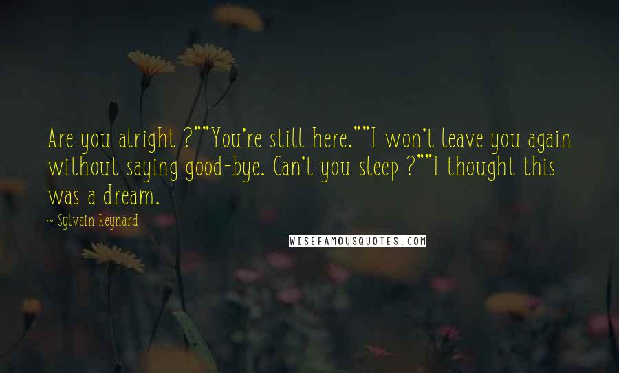 Sylvain Reynard Quotes: Are you alright ?""You're still here.""I won't leave you again without saying good-bye. Can't you sleep ?""I thought this was a dream.