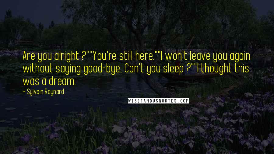 Sylvain Reynard Quotes: Are you alright ?""You're still here.""I won't leave you again without saying good-bye. Can't you sleep ?""I thought this was a dream.