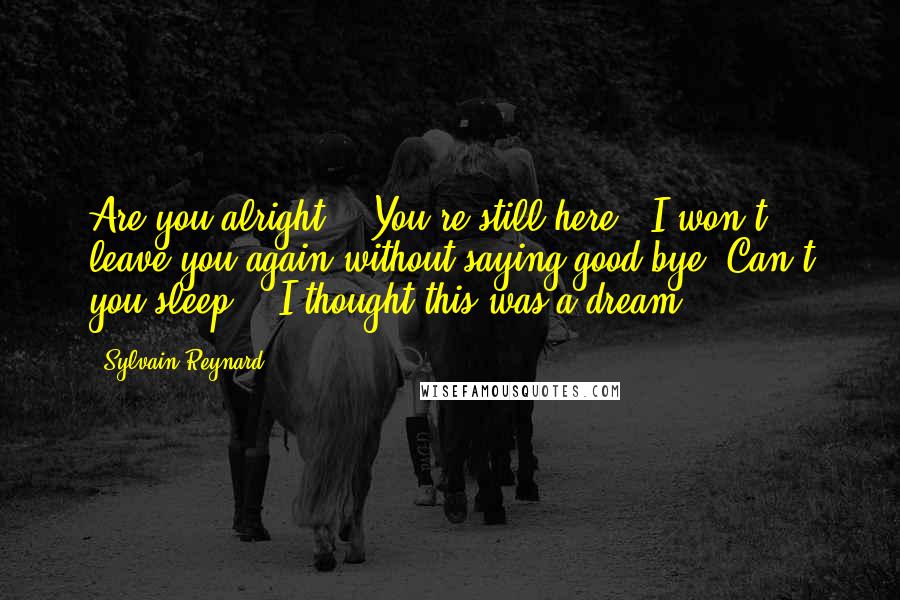 Sylvain Reynard Quotes: Are you alright ?""You're still here.""I won't leave you again without saying good-bye. Can't you sleep ?""I thought this was a dream.