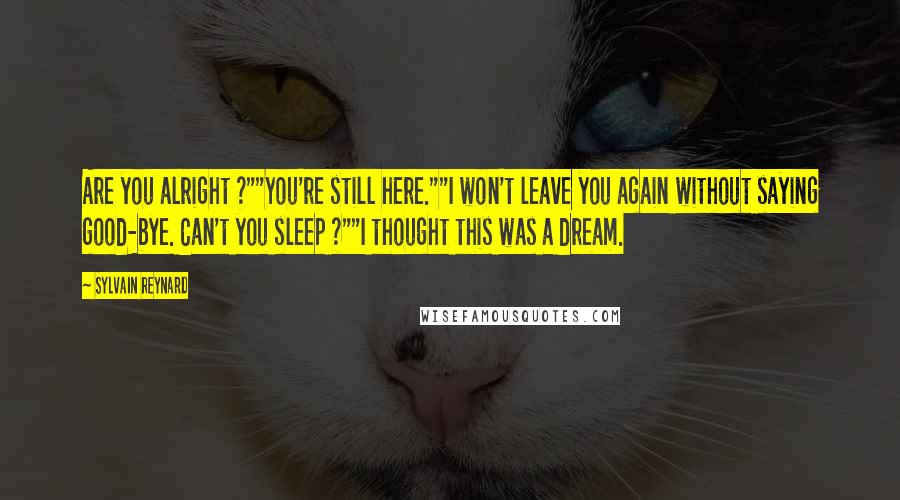 Sylvain Reynard Quotes: Are you alright ?""You're still here.""I won't leave you again without saying good-bye. Can't you sleep ?""I thought this was a dream.