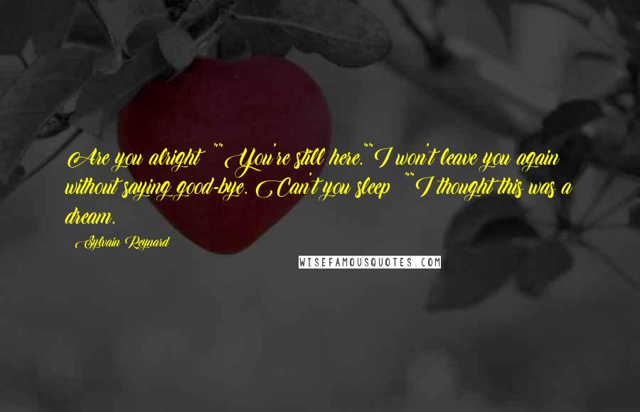 Sylvain Reynard Quotes: Are you alright ?""You're still here.""I won't leave you again without saying good-bye. Can't you sleep ?""I thought this was a dream.