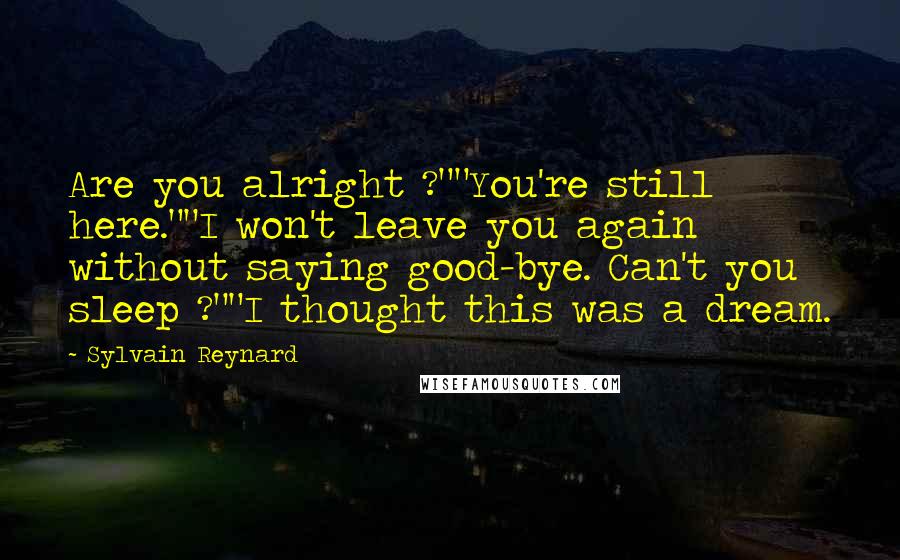 Sylvain Reynard Quotes: Are you alright ?""You're still here.""I won't leave you again without saying good-bye. Can't you sleep ?""I thought this was a dream.