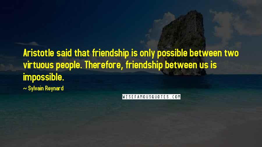 Sylvain Reynard Quotes: Aristotle said that friendship is only possible between two virtuous people. Therefore, friendship between us is impossible.