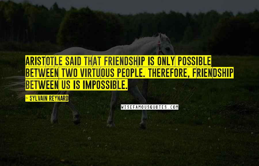 Sylvain Reynard Quotes: Aristotle said that friendship is only possible between two virtuous people. Therefore, friendship between us is impossible.