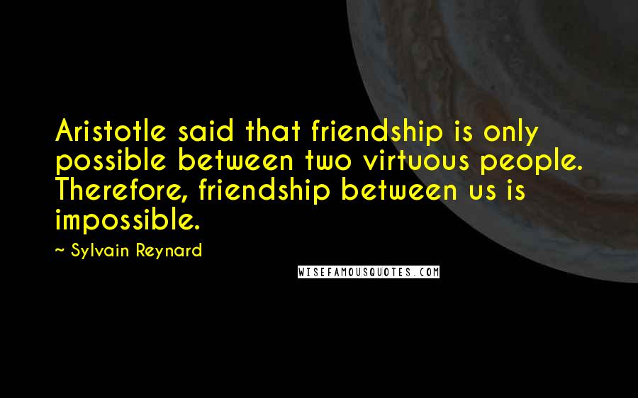 Sylvain Reynard Quotes: Aristotle said that friendship is only possible between two virtuous people. Therefore, friendship between us is impossible.