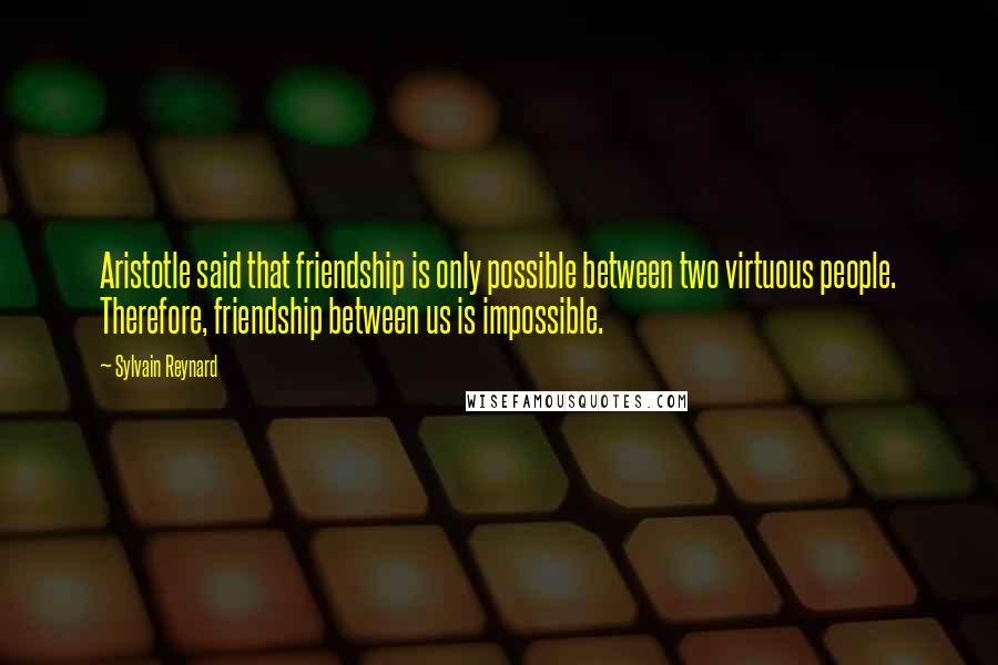 Sylvain Reynard Quotes: Aristotle said that friendship is only possible between two virtuous people. Therefore, friendship between us is impossible.