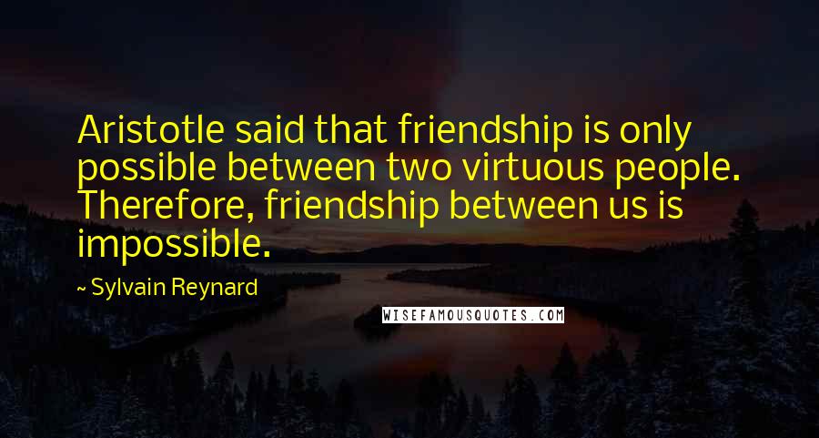 Sylvain Reynard Quotes: Aristotle said that friendship is only possible between two virtuous people. Therefore, friendship between us is impossible.