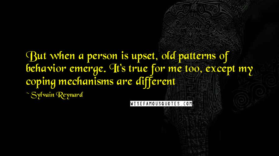 Sylvain Reynard Quotes: But when a person is upset, old patterns of behavior emerge. It's true for me too, except my coping mechanisms are different