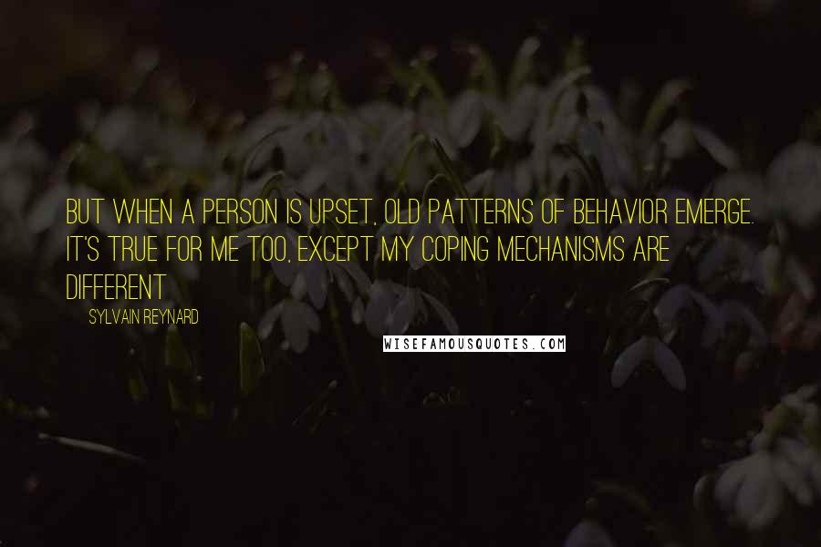 Sylvain Reynard Quotes: But when a person is upset, old patterns of behavior emerge. It's true for me too, except my coping mechanisms are different