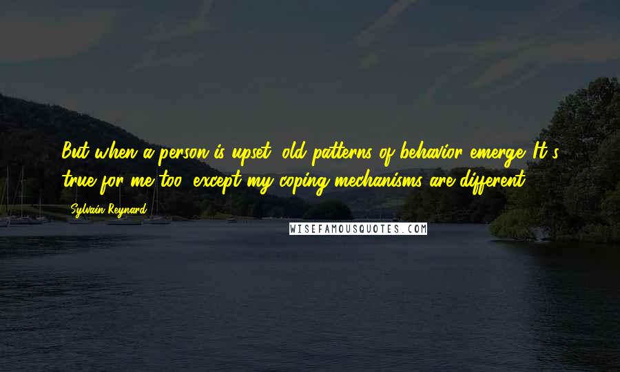 Sylvain Reynard Quotes: But when a person is upset, old patterns of behavior emerge. It's true for me too, except my coping mechanisms are different