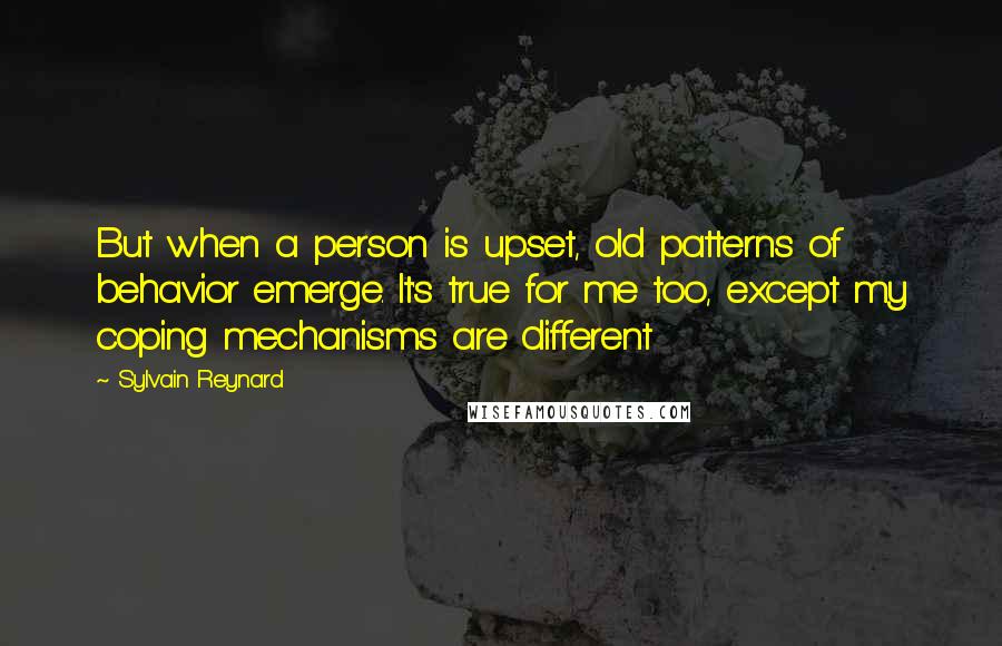 Sylvain Reynard Quotes: But when a person is upset, old patterns of behavior emerge. It's true for me too, except my coping mechanisms are different