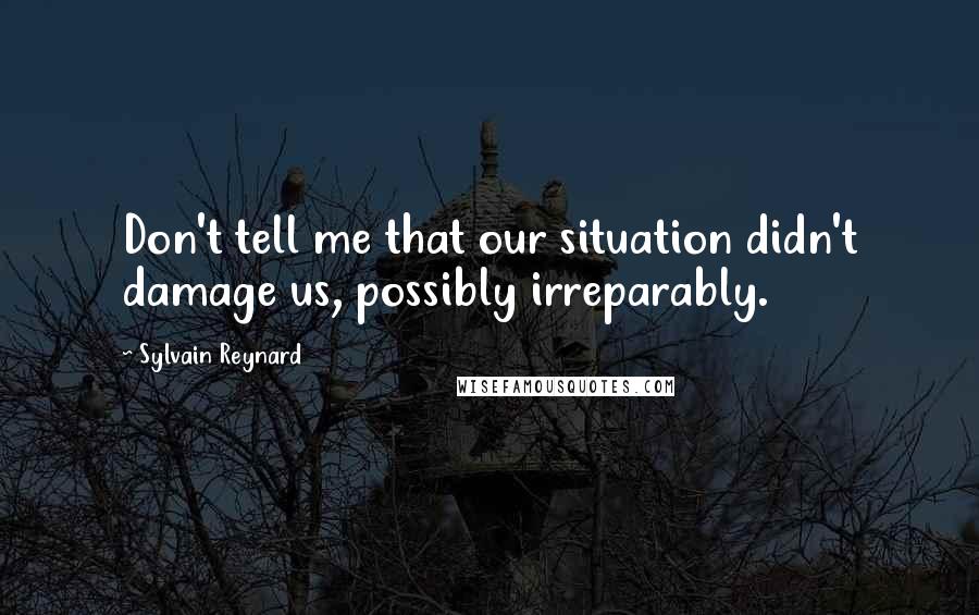 Sylvain Reynard Quotes: Don't tell me that our situation didn't damage us, possibly irreparably.