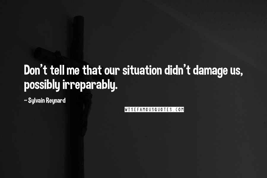 Sylvain Reynard Quotes: Don't tell me that our situation didn't damage us, possibly irreparably.