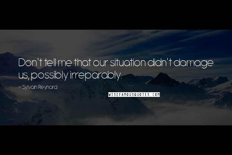 Sylvain Reynard Quotes: Don't tell me that our situation didn't damage us, possibly irreparably.