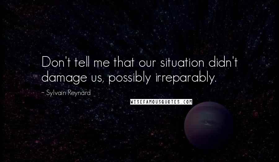 Sylvain Reynard Quotes: Don't tell me that our situation didn't damage us, possibly irreparably.