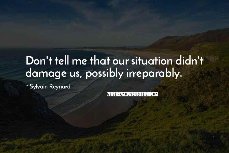 Sylvain Reynard Quotes: Don't tell me that our situation didn't damage us, possibly irreparably.