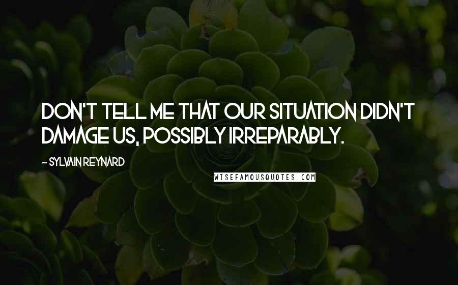 Sylvain Reynard Quotes: Don't tell me that our situation didn't damage us, possibly irreparably.