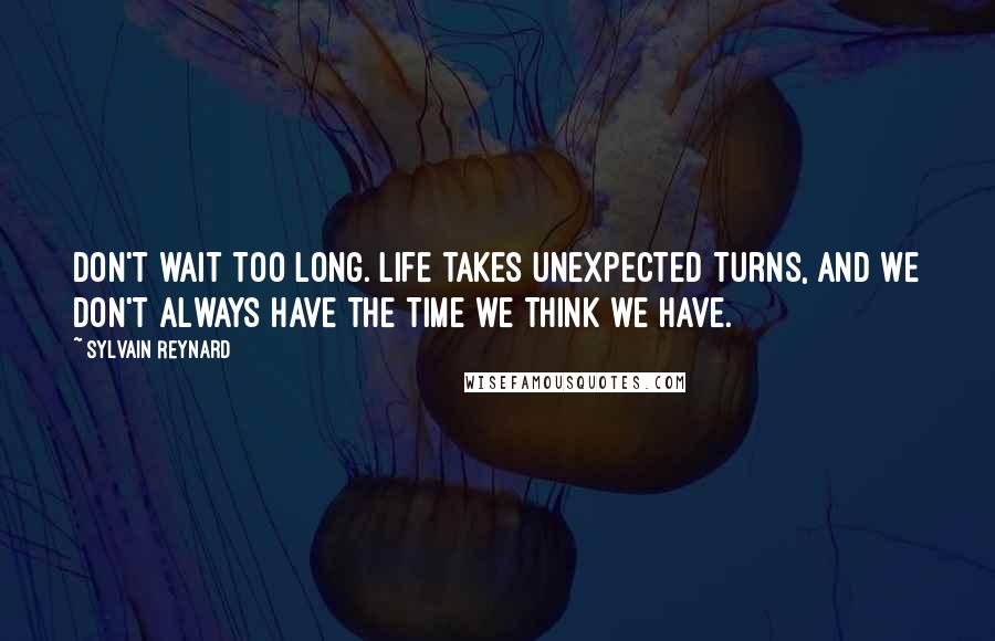 Sylvain Reynard Quotes: Don't wait too long. Life takes unexpected turns, and we don't always have the time we think we have.
