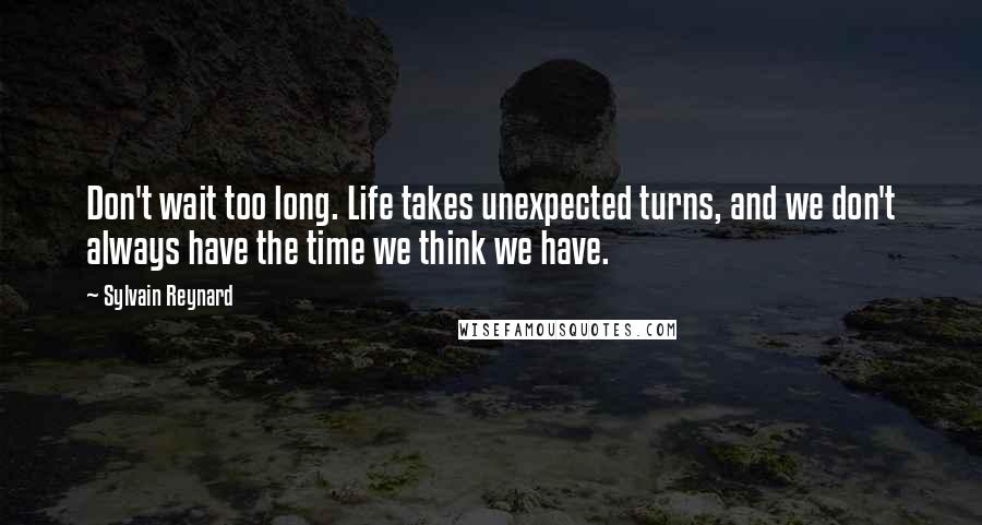 Sylvain Reynard Quotes: Don't wait too long. Life takes unexpected turns, and we don't always have the time we think we have.