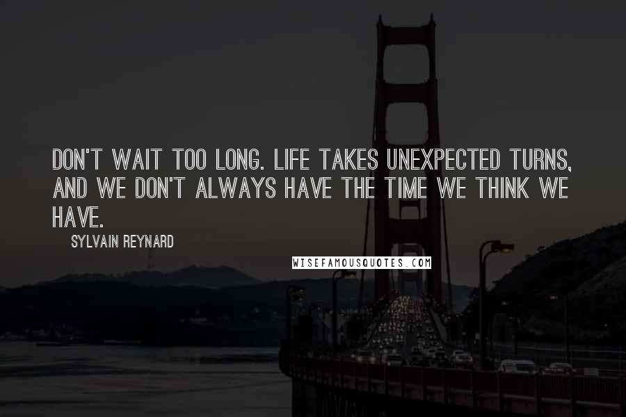 Sylvain Reynard Quotes: Don't wait too long. Life takes unexpected turns, and we don't always have the time we think we have.