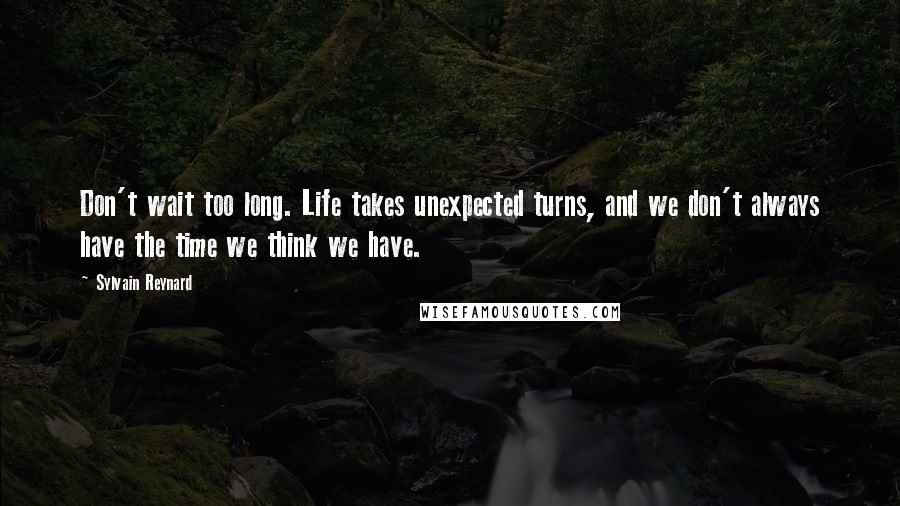 Sylvain Reynard Quotes: Don't wait too long. Life takes unexpected turns, and we don't always have the time we think we have.