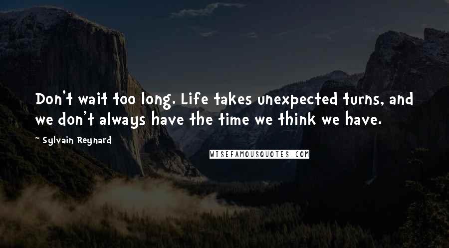 Sylvain Reynard Quotes: Don't wait too long. Life takes unexpected turns, and we don't always have the time we think we have.