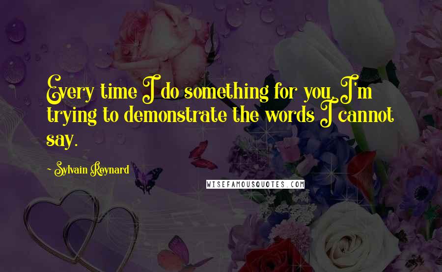 Sylvain Reynard Quotes: Every time I do something for you, I'm trying to demonstrate the words I cannot say.