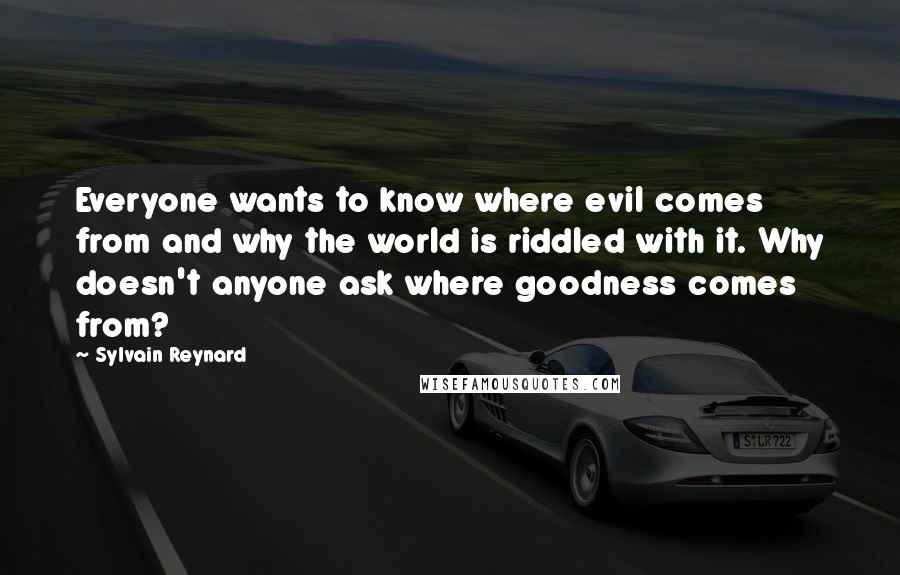 Sylvain Reynard Quotes: Everyone wants to know where evil comes from and why the world is riddled with it. Why doesn't anyone ask where goodness comes from?