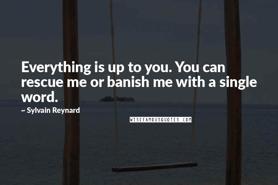 Sylvain Reynard Quotes: Everything is up to you. You can rescue me or banish me with a single word.